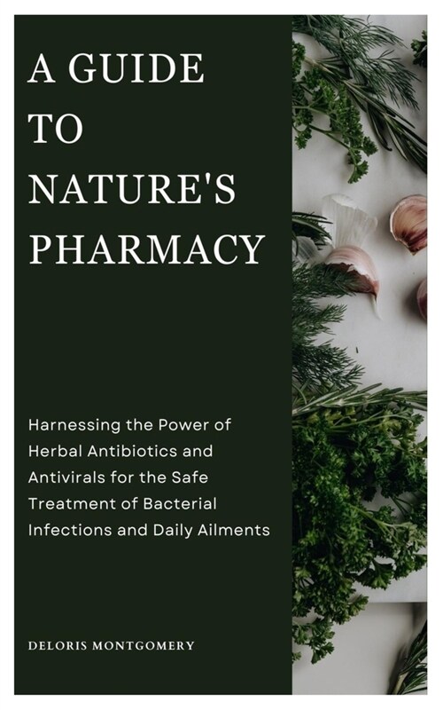 A Guide to Natures Pharmacy: Harnessing the Power of Herbal Antibiotics and Antivirals for the Safe treatment of Bacterial Infections and Daily Ail (Paperback)