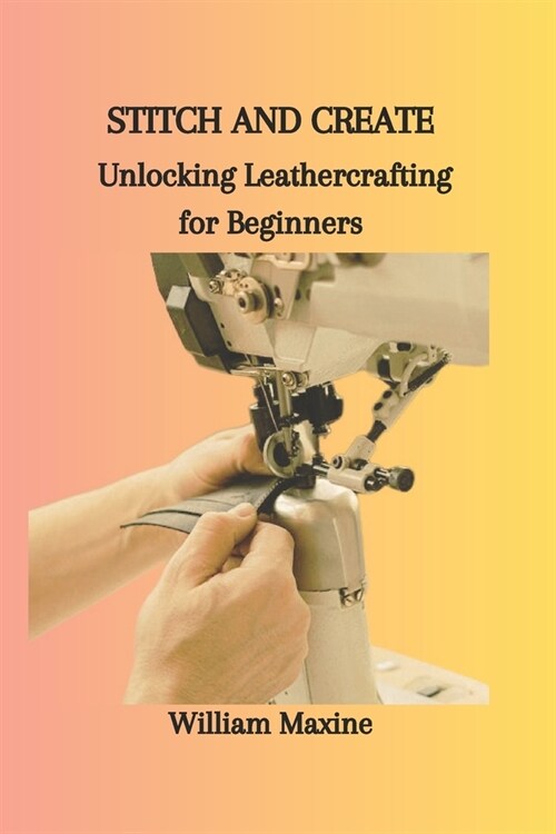 Stitch and Create: Unlocking Leathercrafting for Beginners (Paperback)