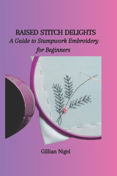 Raised Stitch Delights: A Guide to Stumpwork Embroidery for Beginners (Paperback)