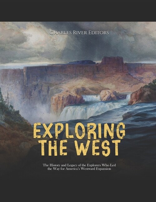 Exploring the West: The History and Legacy of the Explorers Who Led the Way for Americas Westward Expansion (Paperback)