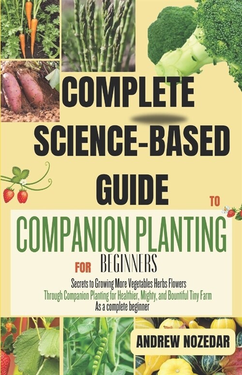 Complete Science-Based Guide to Companion Planting: Secrets to Growing More Vegetables Herbs Flowers Through Companion Planting for Healthier, Mighty (Paperback)