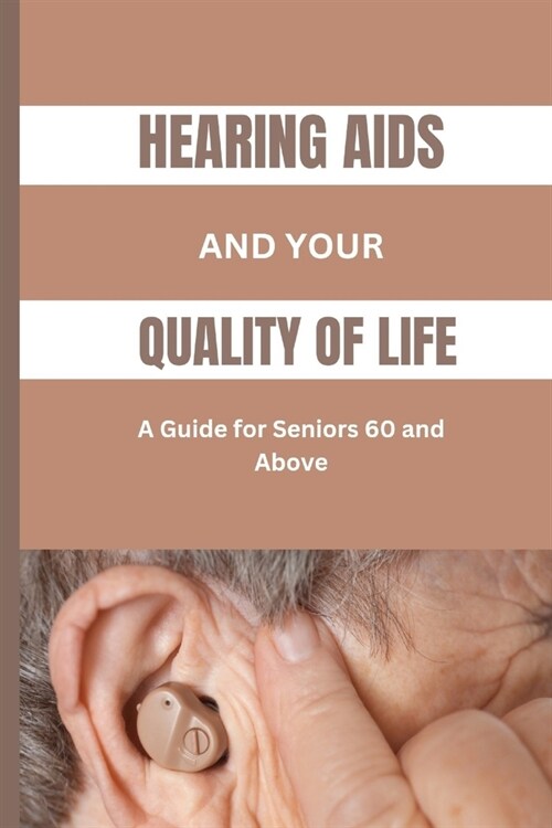 Hearing AIDS and Your Quality of Life: A Guide for Seniors 60 and Above: A Simplified Guide to Understanding Hearing Loss, Benefits and Designs of Var (Paperback)