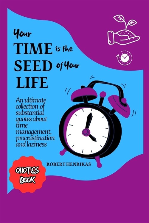 Your Time Is the Seed of Your Life: An ultimate collection of substantial quotes about time management, procrastination and laziness (Paperback)