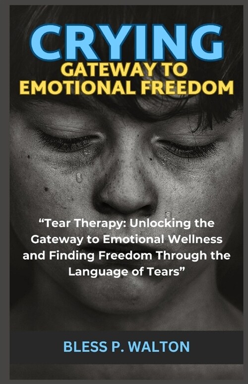 Crying Gateway to Emotional Freedom: Tear Therapy: Unlocking the Gateway to Emotional Wellness and Finding Freedom Through the Language of Tears (Paperback)