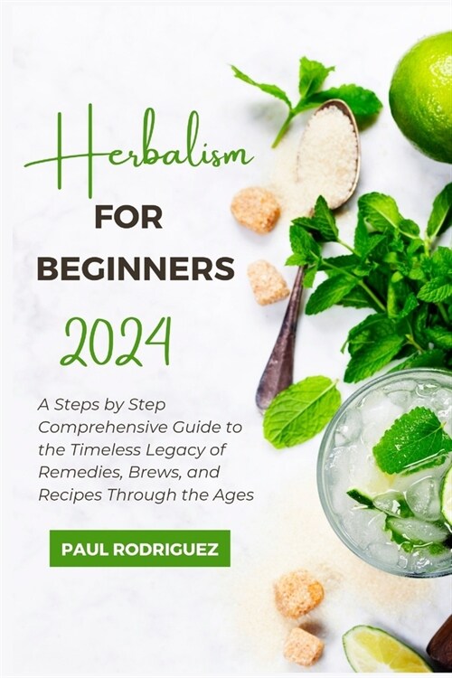 Herbalism for Beginners 2024: A Steps by Step Comprehensive Guide to the Timeless Legacy of Remedies, Brews, and Recipes Through the Ages (Paperback)