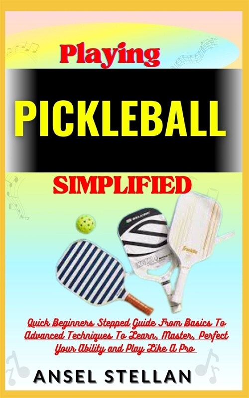 Playing PICKLEBALL Simplified: Quick Beginners Stepped Guide From Basics To Advanced Techniques To Learn, Master, Perfect Your Ability and Play Like (Paperback)