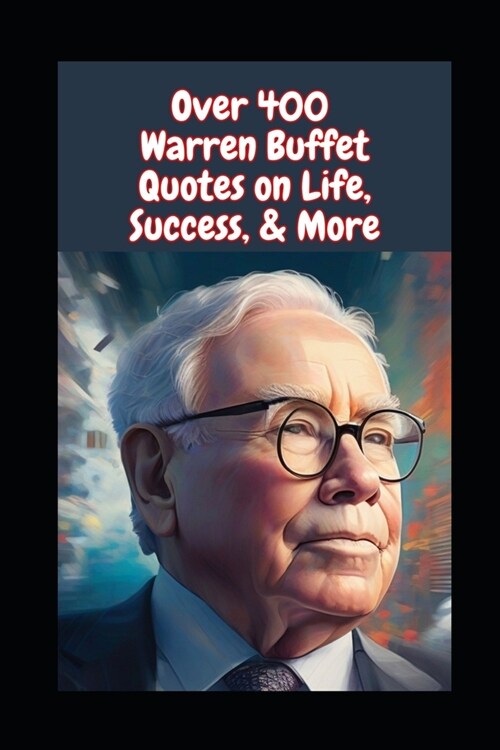 Over 400 Warren Buffet Quotes on Life, Success, & More: Beyond the Balance Sheets: Navigating Lifes Challenges with Warren Buffetts Profound Quotes (Paperback)