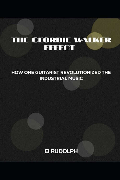 The Geordie Walker Effect: How One Guitarist Revolutionized Industrial Music (Paperback)