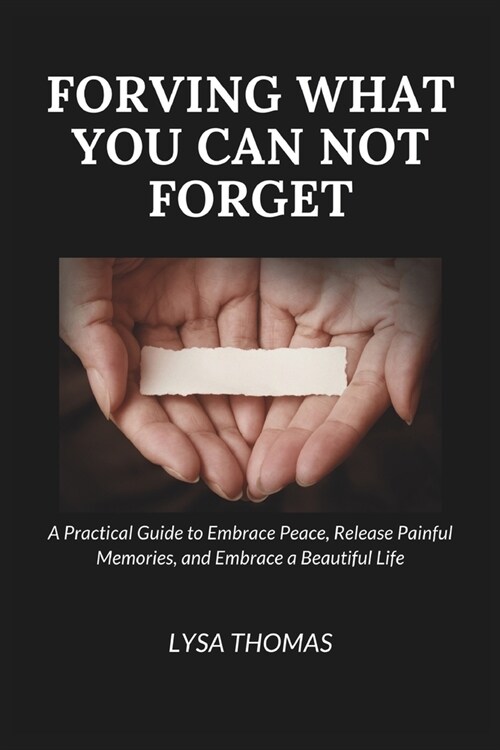 Forgiving What You Can Not Forget: A Practical Guide to Embrace Peace, Release Painful Memories, and Embrace a Beautiful Life (Paperback)