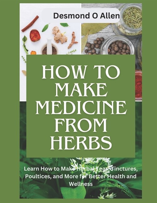 How to Make Medicine from Herbs: The Ultimate Guide to Using Herbs for Home Remedies: Learn How to Make Herbal Teas, Tinctures, Poultices, and More fo (Paperback)