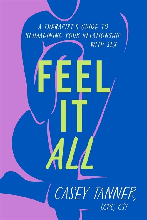 Feel It All: A Therapists Guide to Reimagining Your Relationship with Sex (Hardcover)