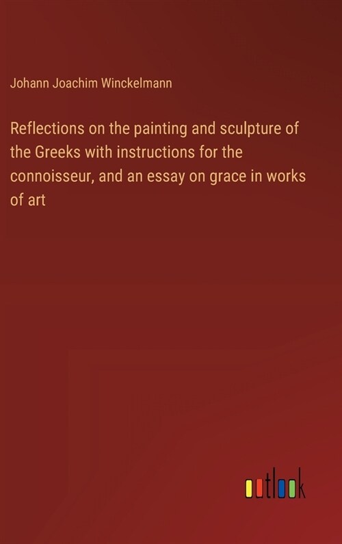 Reflections on the painting and sculpture of the Greeks with instructions for the connoisseur, and an essay on grace in works of art (Hardcover)