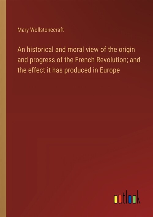 An historical and moral view of the origin and progress of the French Revolution; and the effect it has produced in Europe (Paperback)