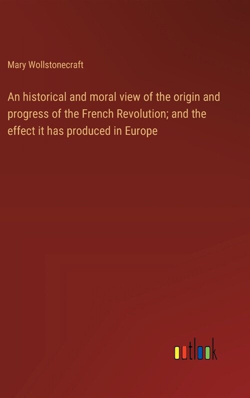 An historical and moral view of the origin and progress of the French Revolution; and the effect it has produced in Europe (Hardcover)