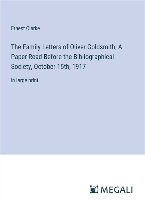 The Family Letters of Oliver Goldsmith; A Paper Read Before the Bibliographical Society, October 15th, 1917: in large print (Paperback)