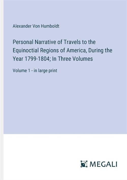 Personal Narrative of Travels to the Equinoctial Regions of America, During the Year 1799-1804; In Three Volumes: Volume 1 - in large print (Paperback)