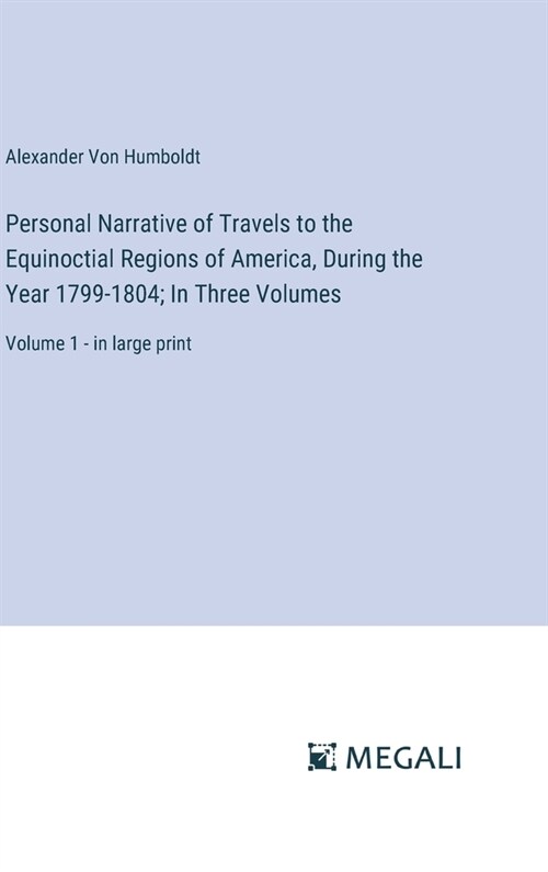 Personal Narrative of Travels to the Equinoctial Regions of America, During the Year 1799-1804; In Three Volumes: Volume 1 - in large print (Hardcover)