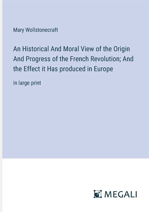 An Historical And Moral View of the Origin And Progress of the French Revolution; And the Effect it Has produced in Europe: in large print (Paperback)