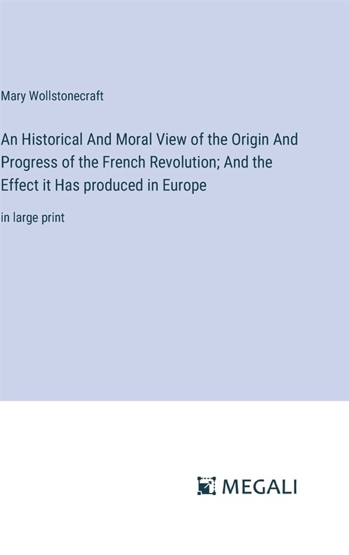 An Historical And Moral View of the Origin And Progress of the French Revolution; And the Effect it Has produced in Europe: in large print (Hardcover)