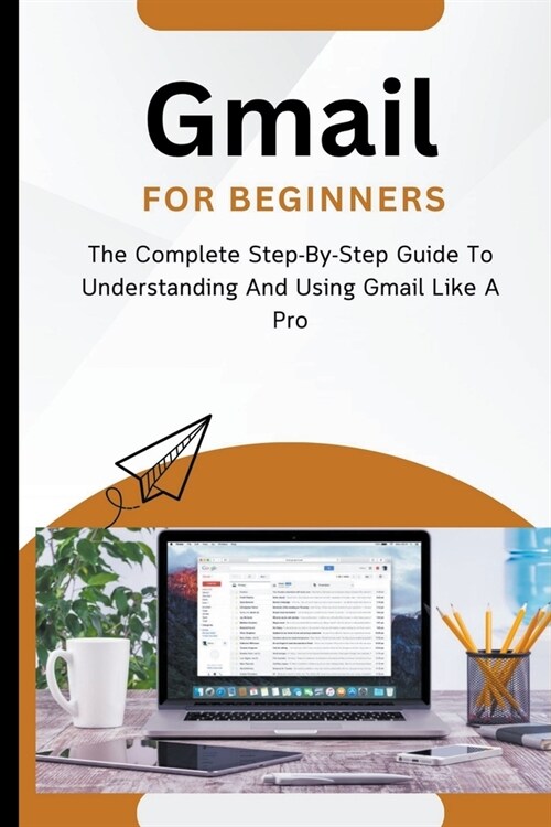 Gmail For Beginners: The Complete Step-By-Step Guide To Understanding And Using Gmail Like A Pro (Paperback)