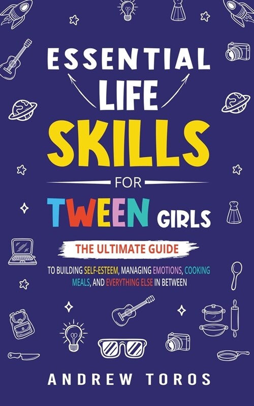 Essential Life Skills For Tween Girls: The Ultimate Guide to Building Self-Esteem, Managing Emotions, Cooking Meals, and Everything Else in Between (Paperback)