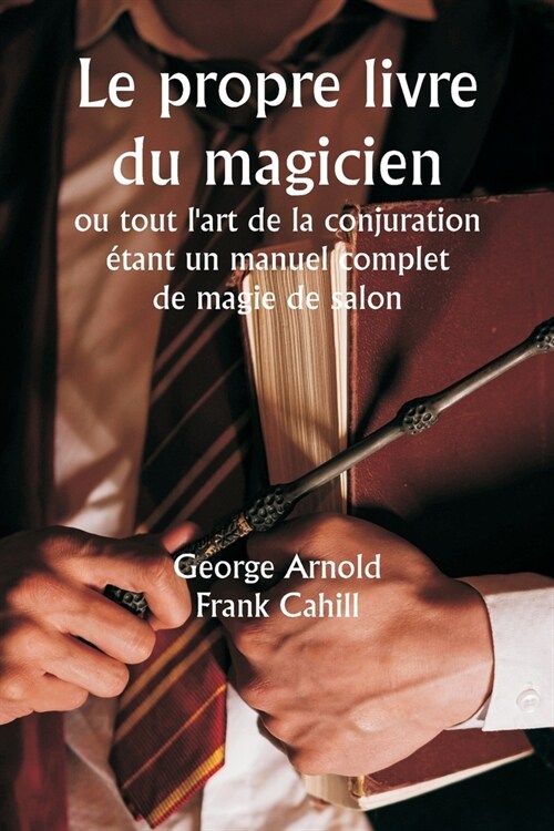 Le propre livre du magicien ou tout lart de la conjuration ?ant un manuel complet de magie de salon, et contenant plus de mille exp?iences optiques (Paperback)