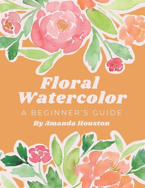 Floral Watercolor: A Beginners Guide (Paperback)