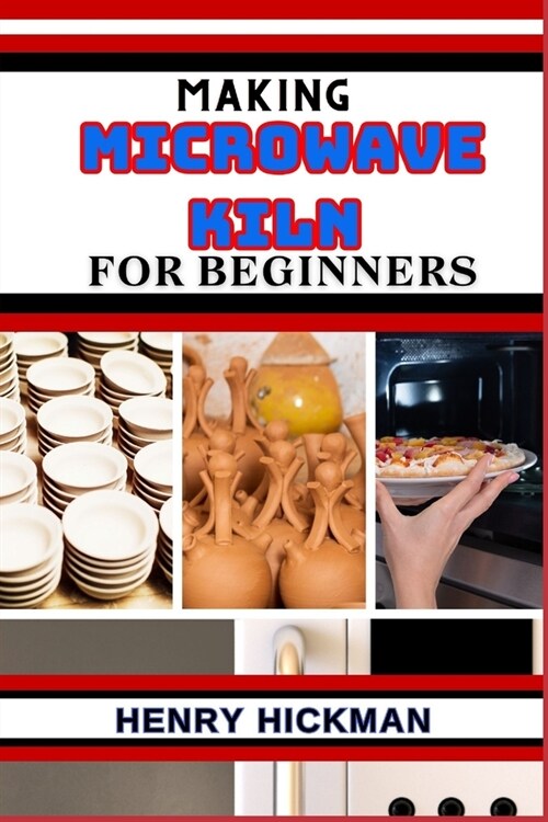 Making Microwave Kiln for Beginners: Practical Knowledge Guide On Skills, Techniques And Pattern To Understand, Master & Explore The Process Of Microw (Paperback)