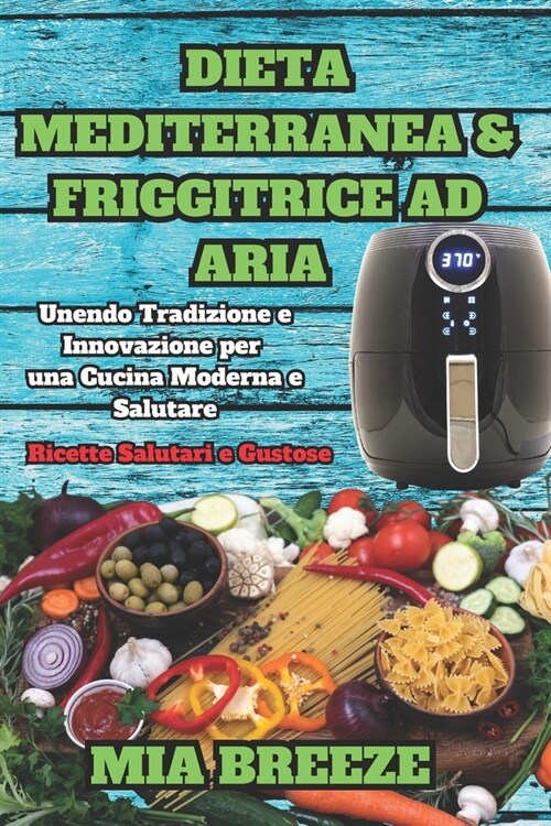 Dieta Mediterranea e Friggitrice ad Aria: Ricette Salutari e Gustose: Unendo Tradizione e Innovazione per una Cucina Moderna e Salutare + 100 Ricette (Paperback)