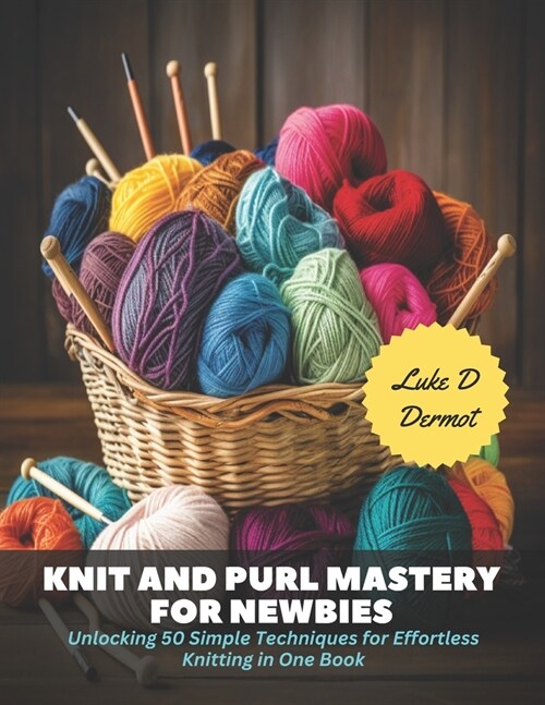Knit and Purl Mastery for Newbies: Unlocking 50 Simple Techniques for Effortless Knitting in One Book (Paperback)