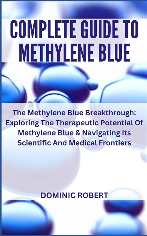 Complete Guide to Methylene Blue: The Methylene Blue Breakthrough: Exploring The Therapeutic Potential Of Methylene Blue & Navigating Its Scientific A (Paperback)