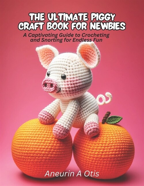 The Ultimate Piggy Craft Book for Newbies: A Captivating Guide to Crocheting and Snorting for Endless Fun (Paperback)