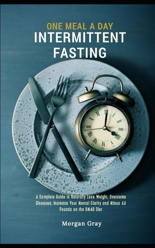 One Meal A Day Intermittent Fasting: A Complete Guide to Naturally Lose Weight, Overcome Diseases, Increase Your Mental Clarity and Minus 44 Pounds on (Paperback)