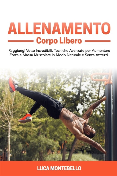 Allenamento Corpo Libero: Raggiungi Vette Incredibili, Tecniche Avanzate per Aumentare Forza e Massa Muscolare in Modo Naturale e Senza Attrezzi (Paperback)