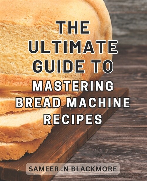 The Ultimate Guide to Mastering Bread Machine Recipes: The Complete Bread Machine Cookbook: Unlock the Secrets to Perfecting Homemade Bread at Home (Paperback)