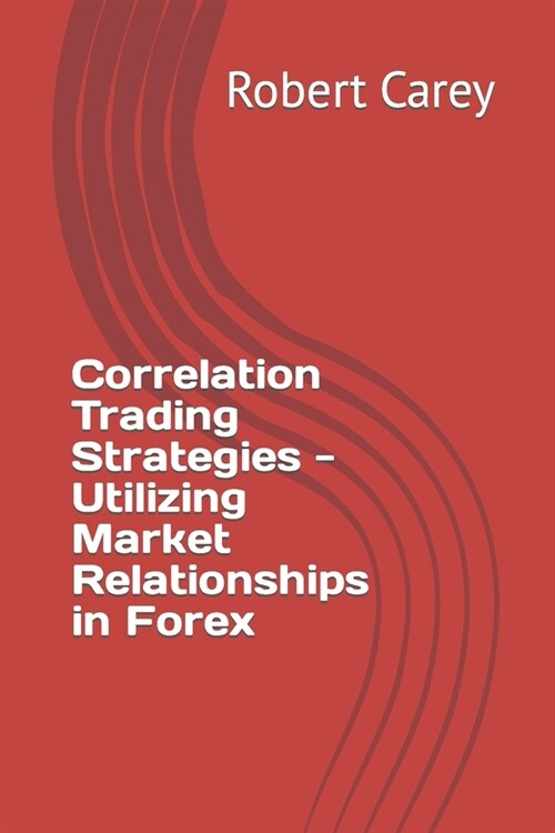 Correlation Trading Strategies - Utilizing Market Relationships in Forex (Paperback)