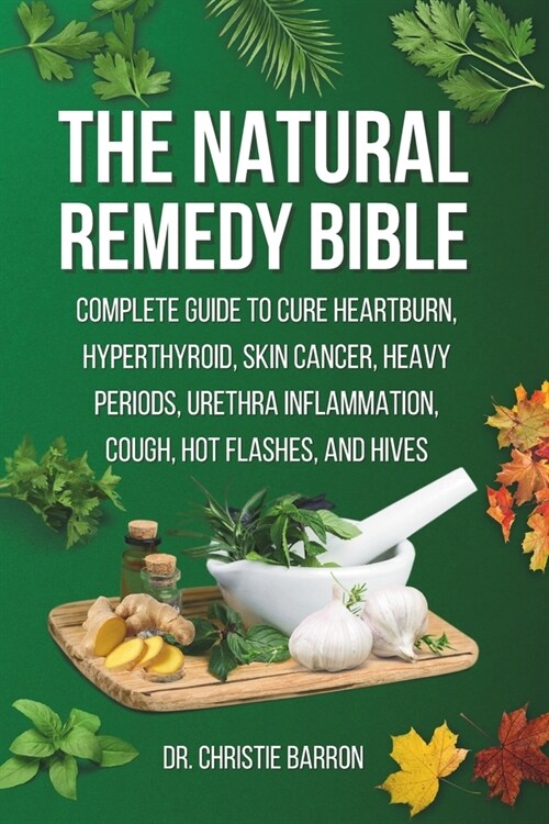 The Natural Remedy Bible: Complete Guide to Cure Heartburn, Hyperthyroid, Skin Cancer, Heavy Periods, Urethra Inflammation, Cough, Hot Flashes, (Paperback)