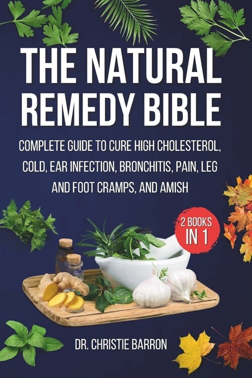 The Natural Remedy Bible: The Complete Guide to Cure High Cholesterol, Cold, Ear Infection, Bronchitis, Pain, Leg & Foot Cramps, and Amish (Paperback)