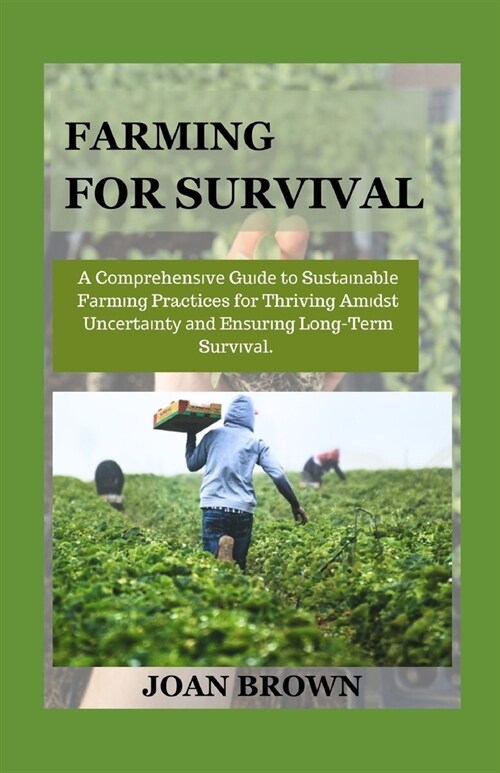 Farming for Survival: A Comprehensive Guide To Sustainable Farming Practices for Thriving Amidst Uncertainty and Ensuring Long Term Survival (Paperback)