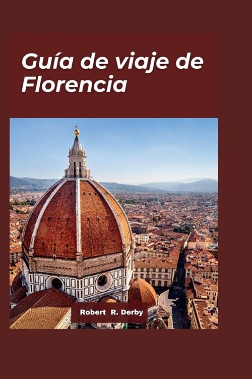 Gu? de viaje de Florencia 2024: Una gu? completa de las principales atracciones, la deliciosa cocina y las experiencias inolvidables de la ciudad (Paperback)