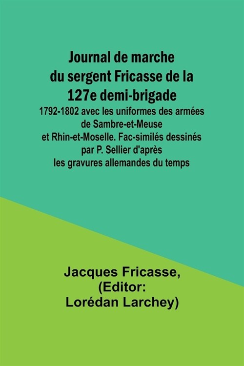 Journal de marche du sergent Fricasse de la 127e demi-brigade: 1792-1802 avec les uniformes des arm?s de Sambre-et-Meuse et Rhin-et-Moselle. Fac-simi (Paperback)