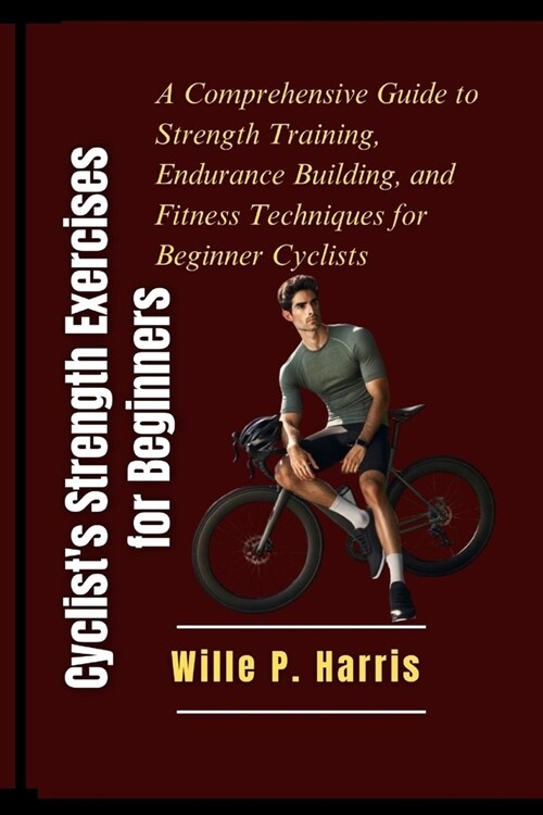 Cyclists Strength Exercises for Beginners: A Comprehensive Guide to Strength Training, Endurance Building, and Fitness Techniques for Beginner Cyclis (Paperback)