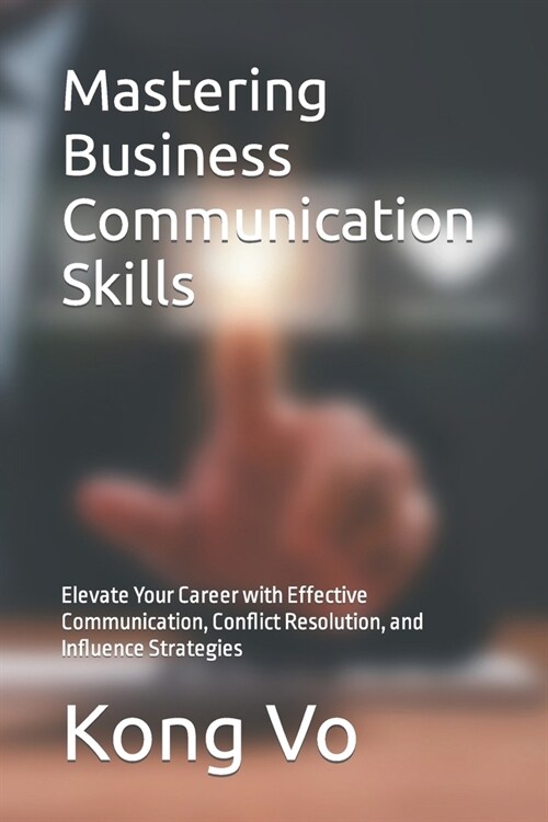 Mastering Business Communication Skills: Elevate Your Career with Effective Communication, Conflict Resolution, and Influence Strategies (Paperback)