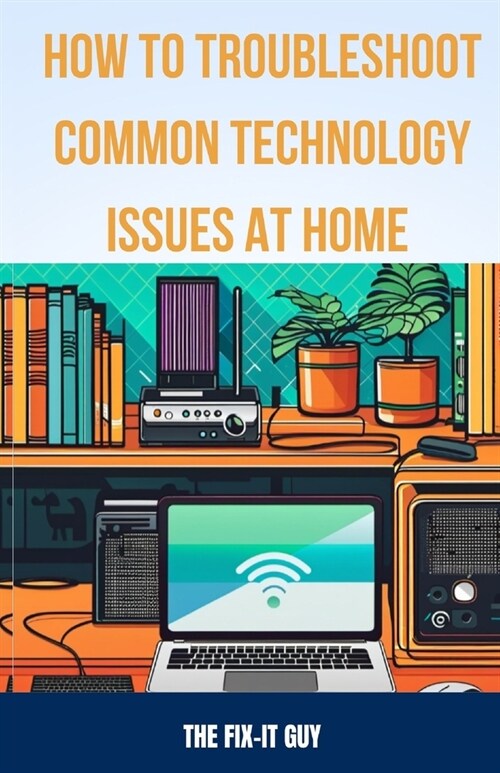 How to Troubleshoot Common Technology Issues at Home: DIY Fixes for Improving Wi-Fi Connectivity, Speeding Up Sluggish Devices, Diagnosing Printer Pro (Paperback)