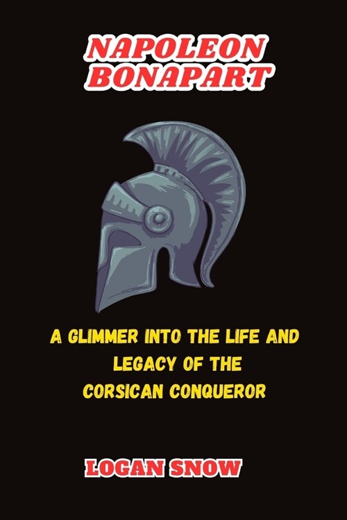 Napoleon Bonapart: A Glimmer into the Life and Legacy of the Corsican Conqueror (Paperback)