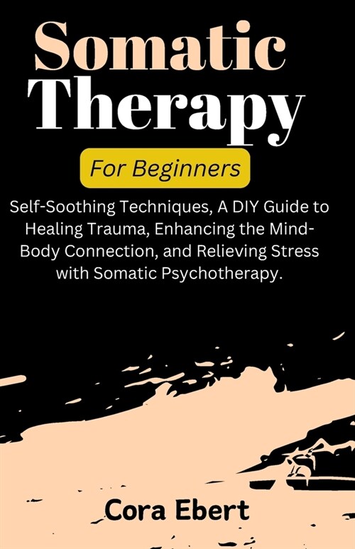 Somatic Therapy For Beginners: Self-Soothing Techniques, A DIY Guide to Healing Trauma, Enhancing the Mind-Body Connection, and Relieving Stress with (Paperback)