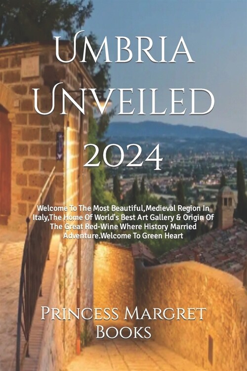 Umbria Unveiled 2024: Welcome To The Most Beautiful, Medieval Region In Italy, The Home Of Worlds Best Art Gallery & Origin Of The Great Re (Paperback)