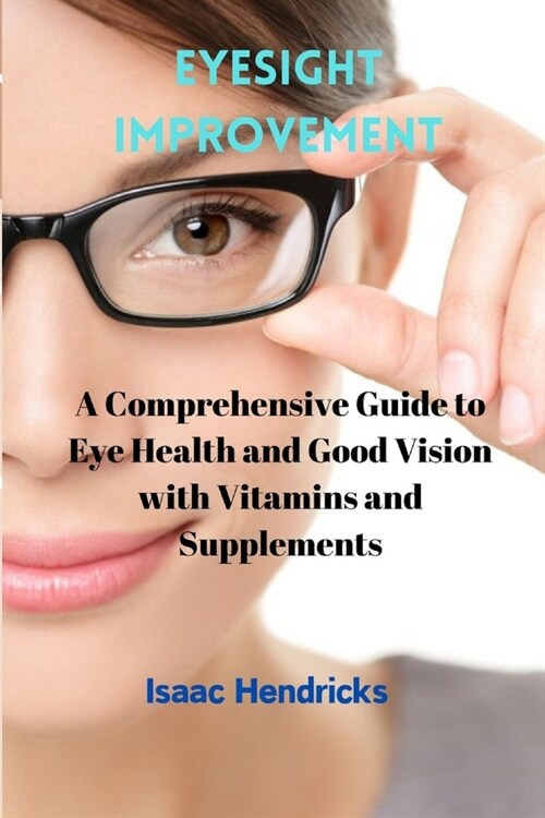 Eyesight Improvement: A Comprehensive Guide to Eye Health and Good Vision with Vitamins and Supplements (Paperback)