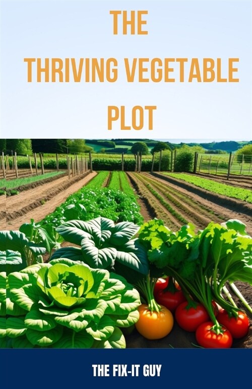 The Thriving Vegetable Plot: A Practical Guide to Growing 80+ Veggies, Herbs, and Fruits Through DIY Garden Beds, Vertical Planting, Pest Control, (Paperback)