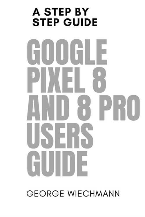 Google Pixel 8 and 8 Pro Users Guide: A step by step guide (Paperback)